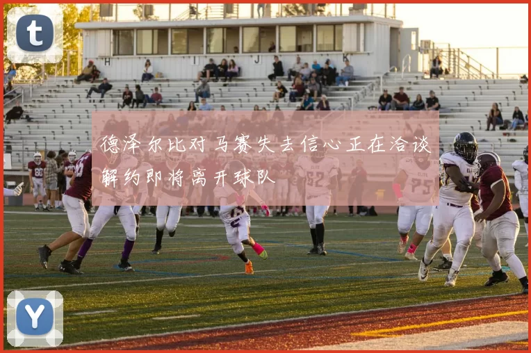 德泽尔比对马赛失去信心正在洽谈解约即将离开球队