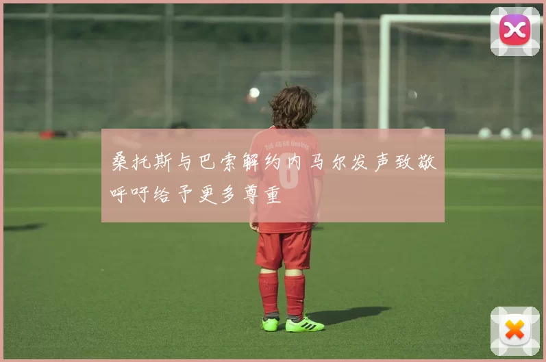 桑托斯与巴索解约内马尔发声致敬呼吁给予更多尊重
