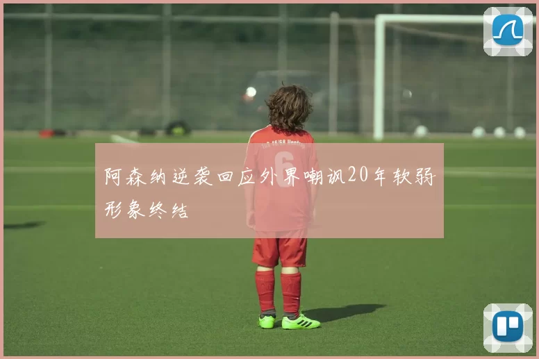 阿森纳逆袭回应外界嘲讽20年软弱形象终结