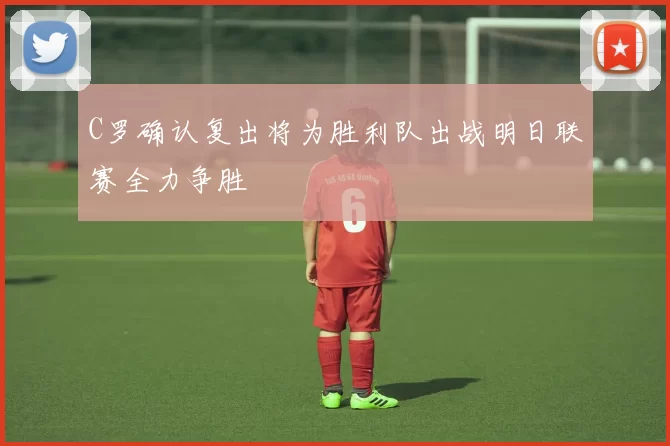 C罗确认复出将为胜利队出战明日联赛全力争胜