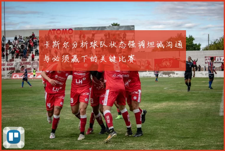 卡斯尔分析球队状态强调坦诚沟通与必须赢下的关键比赛